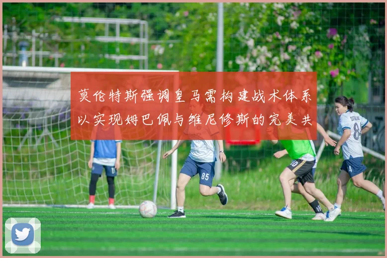 莫伦特斯强调皇马需构建战术体系以实现姆巴佩与维尼修斯的完美共存