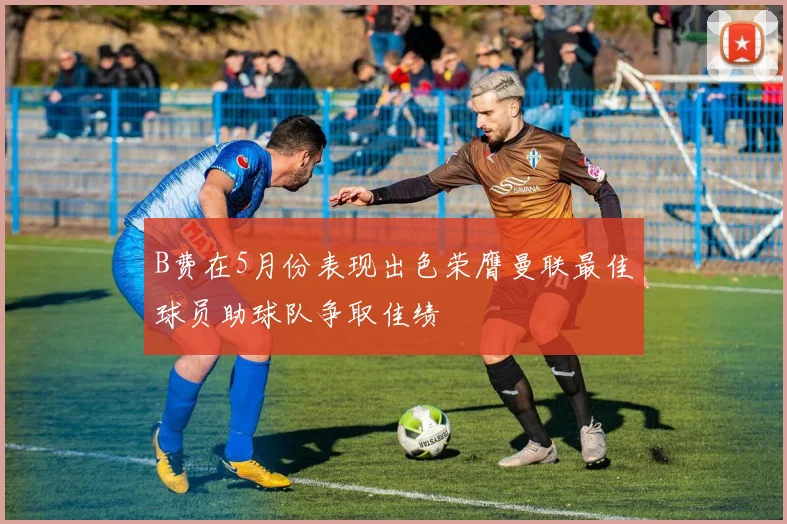 B费在5月份表现出色荣膺曼联最佳球员助球队争取佳绩
