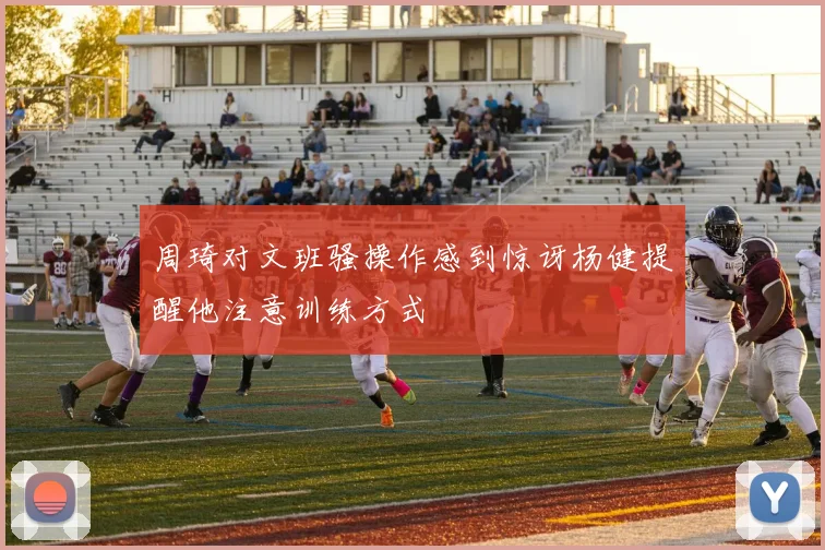 周琦对文班骚操作感到惊讶杨健提醒他注意训练方式