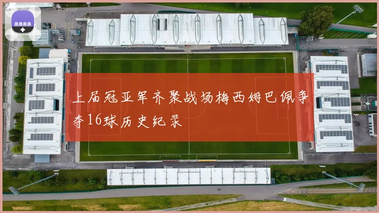 上届冠亚军齐聚战场梅西姆巴佩争夺16球历史纪录