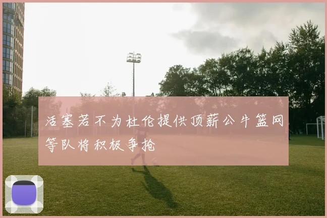 活塞若不为杜伦提供顶薪公牛篮网等队将积极争抢