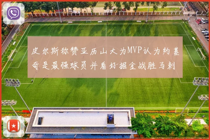 皮尔斯称赞亚历山大为MVP认为约基奇是最强球员并看好掘金战胜马刺