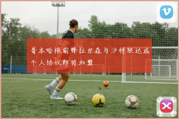 哥本哈根前锋拉尔森与沙特联达成个人协议即将加盟