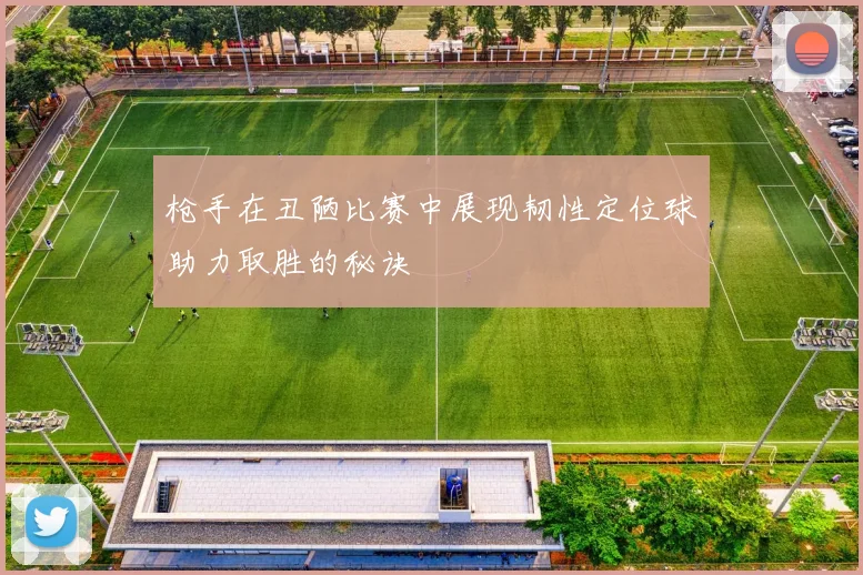 枪手在丑陋比赛中展现韧性定位球助力取胜的秘诀