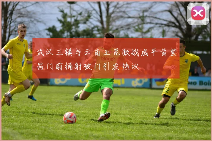 武汉三镇与云南玉昆激战成平黄紫昌门前捅射破门引发热议