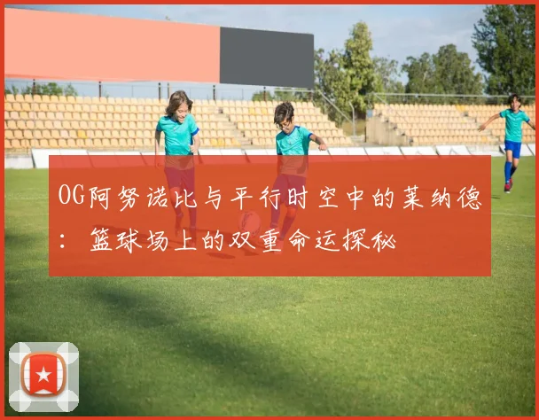 OG阿努诺比与平行时空中的莱纳德：篮球场上的双重命运探秘
