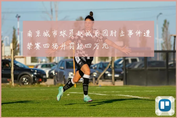 南京城市球员赵诚乐因肘击事件遭禁赛四场并罚款四万元