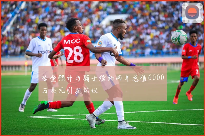 哈登预计与骑士续约两年总值6000万美元引发热议