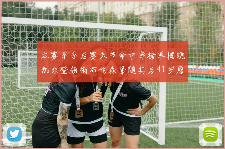本赛季季后赛末节命中率榜单揭晓凯尔登领衔布伦森紧随其后41岁詹姆斯也在其中