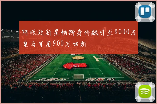 阿根廷新星帕斯身价飙升至8000万皇马可用900万回购