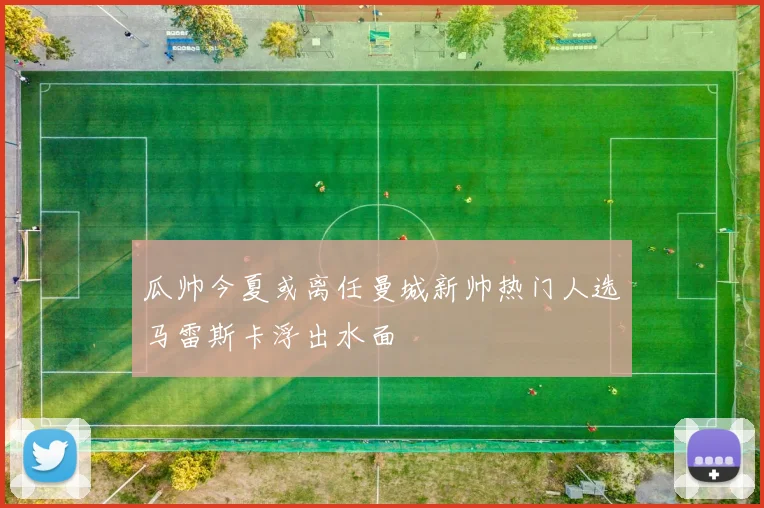 瓜帅今夏或离任曼城新帅热门人选马雷斯卡浮出水面