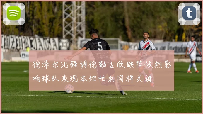 德泽尔比强调德勒古欣缺阵依然影响球队表现本坦帕利同样关键