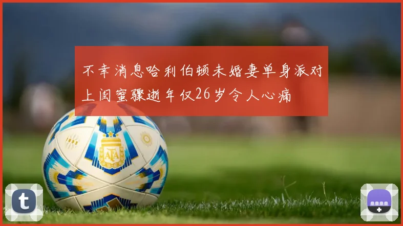 不幸消息哈利伯顿未婚妻单身派对上闺蜜骤逝年仅26岁令人心痛