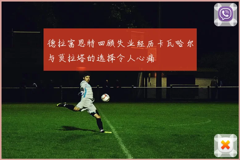 德拉富恩特回顾失业经历卡瓦哈尔与莫拉塔的选择令人心痛