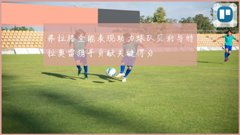 弗拉格全能表现助力球队贝利与特拉奥雷携手贡献关键得分