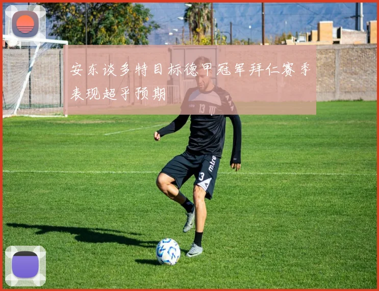安东谈多特目标德甲冠军拜仁赛季表现超乎预期