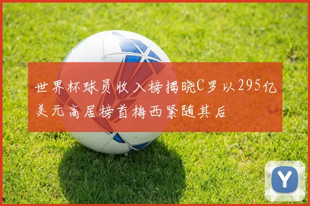 世界杯球员收入榜揭晓C罗以295亿美元高居榜首梅西紧随其后