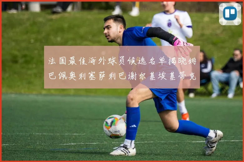 法国最佳海外球员候选名单揭晓姆巴佩奥利塞萨利巴谢尔基埃基蒂克争夺荣誉