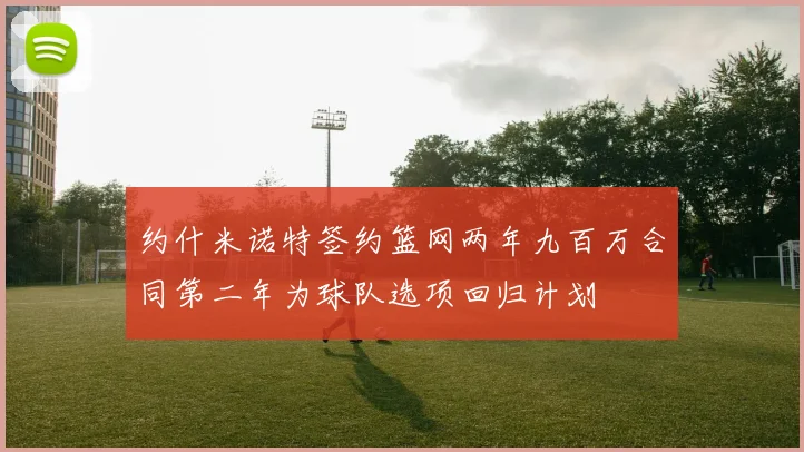 约什米诺特签约篮网两年九百万合同第二年为球队选项回归计划